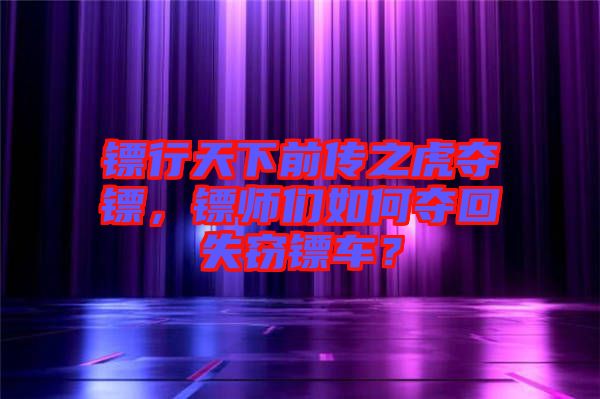 鏢行天下前傳之虎奪鏢，鏢師們?nèi)绾螉Z回失竊鏢車？