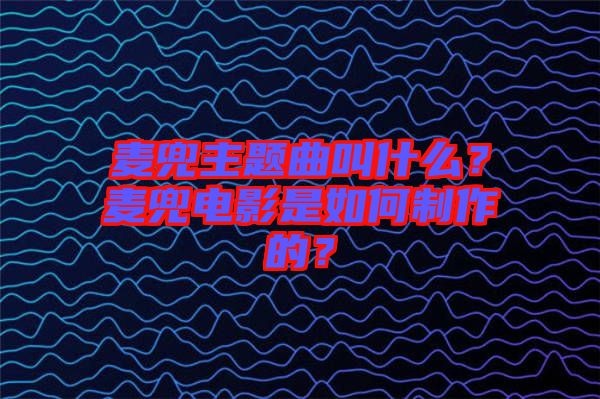 麥兜主題曲叫什么？麥兜電影是如何制作的？