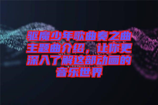 驅(qū)魔少年歌曲奏之曲主題曲介紹，讓你更深入了解這部動(dòng)畫的音樂世界