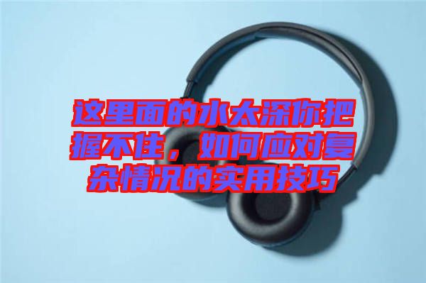 這里面的水太深你把握不住，如何應對復雜情況的實用技巧