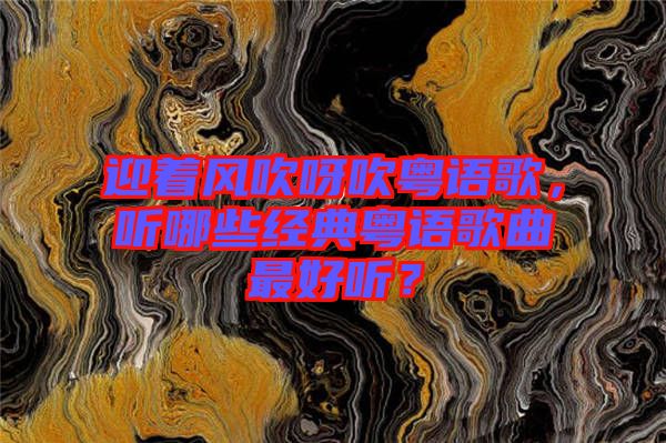 迎著風(fēng)吹呀吹粵語歌，聽哪些經(jīng)典粵語歌曲最好聽？