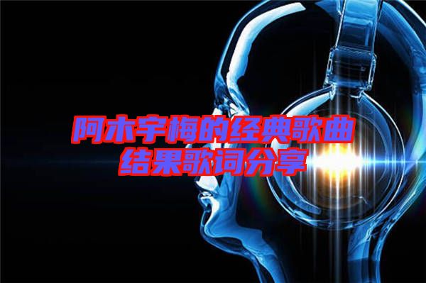 阿木宇梅的經(jīng)典歌曲結果歌詞分享