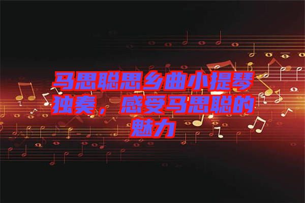 馬思聰思鄉(xiāng)曲小提琴獨(dú)奏，感受馬思聰?shù)镊攘? width=