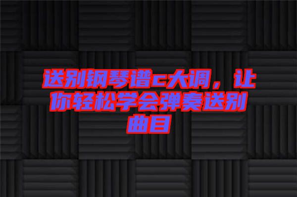 送別鋼琴譜c大調(diào)，讓你輕松學(xué)會(huì)彈奏送別曲目