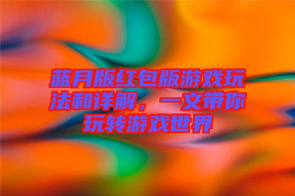 藍(lán)月版紅包版游戲玩法和詳解，一文帶你玩轉(zhuǎn)游戲世界