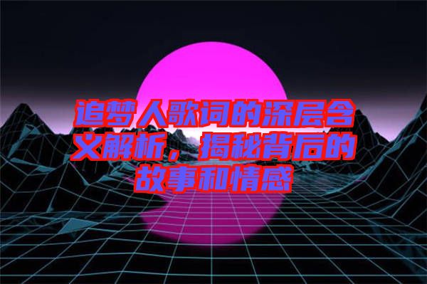 追夢人歌詞的深層含義解析，揭秘背后的故事和情感