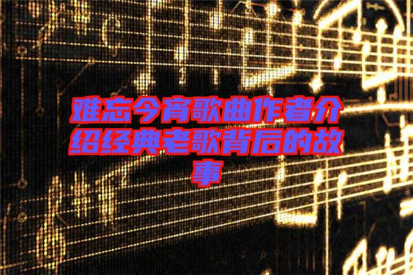 難忘今宵歌曲作者介紹經(jīng)典老歌背后的故事