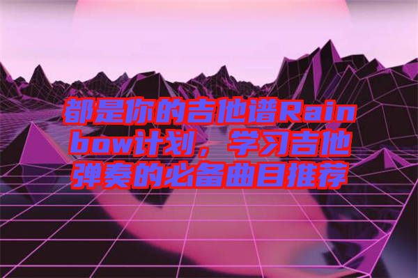 都是你的吉他譜Rainbow計(jì)劃，學(xué)習(xí)吉他彈奏的必備曲目推薦