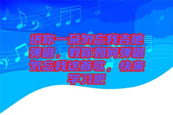 送你一朵勿忘我吉他彈唱，教你如何彈唱勿忘我這首歌，快來(lái)學(xué)習(xí)吧