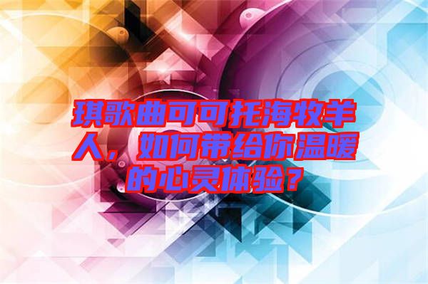 琪歌曲可可托海牧羊人，如何帶給你溫暖的心靈體驗(yàn)？