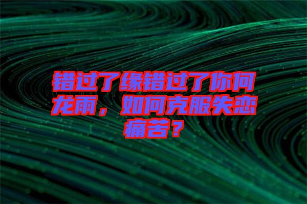 錯(cuò)過(guò)了緣錯(cuò)過(guò)了你何龍雨，如何克服失戀痛苦？