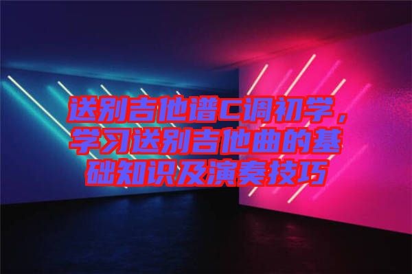 送別吉他譜C調(diào)初學(xué)，學(xué)習(xí)送別吉他曲的基礎(chǔ)知識(shí)及演奏技巧