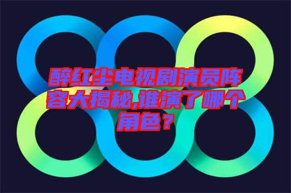 醉紅塵電視劇演員陣容大揭秘,誰演了哪個(gè)角色？