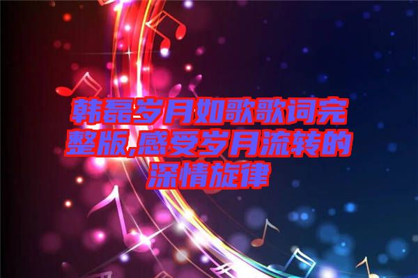 韓磊歲月如歌歌詞完整版,感受歲月流轉(zhuǎn)的深情旋律