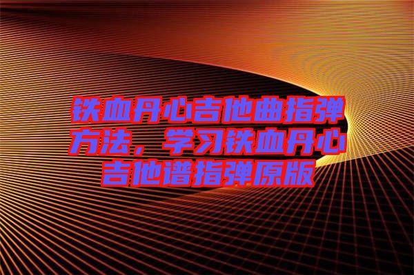 鐵血丹心吉他曲指彈方法，學(xué)習(xí)鐵血丹心吉他譜指彈原版