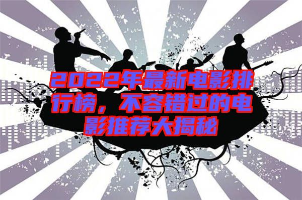 2022年最新電影排行榜，不容錯(cuò)過(guò)的電影推薦大揭秘