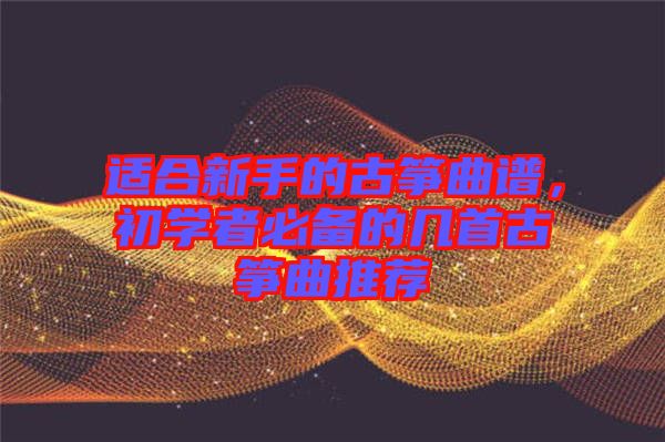 適合新手的古箏曲譜，初學者必備的幾首古箏曲推薦