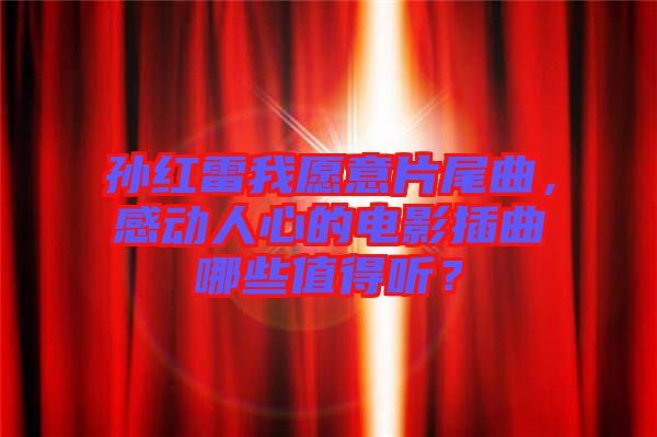 孫紅雷我愿意片尾曲，感動人心的電影插曲哪些值得聽？