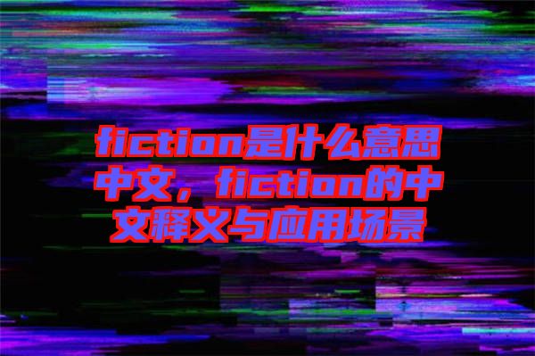 fiction是什么意思中文，fiction的中文釋義與應用場景