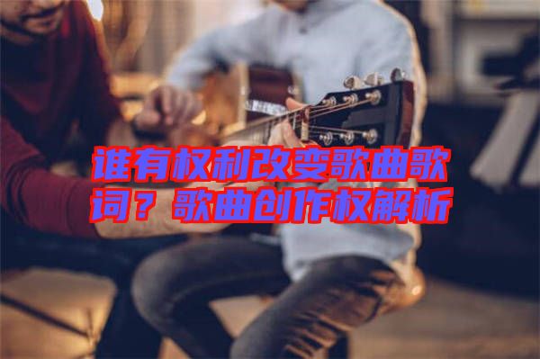 誰有權(quán)利改變歌曲歌詞？歌曲創(chuàng)作權(quán)解析