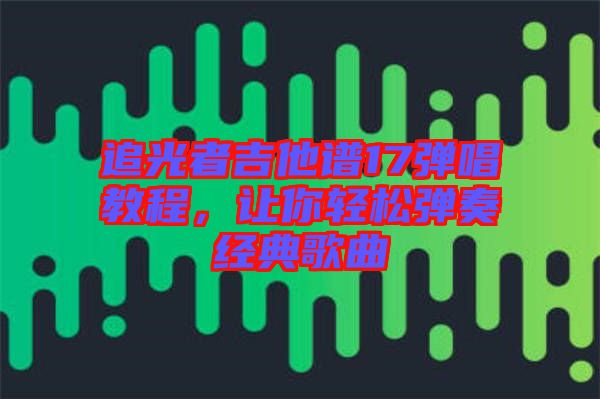 追光者吉他譜17彈唱教程，讓你輕松彈奏經(jīng)典歌曲