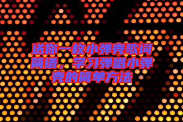 送你一枚小彈殼歌詞簡譜，學習彈唱小彈殼的簡單方法