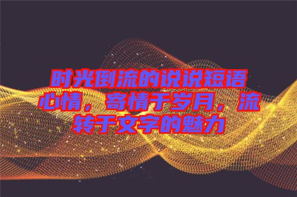 時(shí)光倒流的說說短語心情，寄情于歲月，流轉(zhuǎn)于文字的魅力