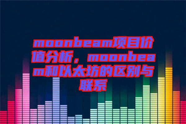 moonbeam項(xiàng)目?jī)r(jià)值分析，moonbeam和以太坊的區(qū)別與聯(lián)系