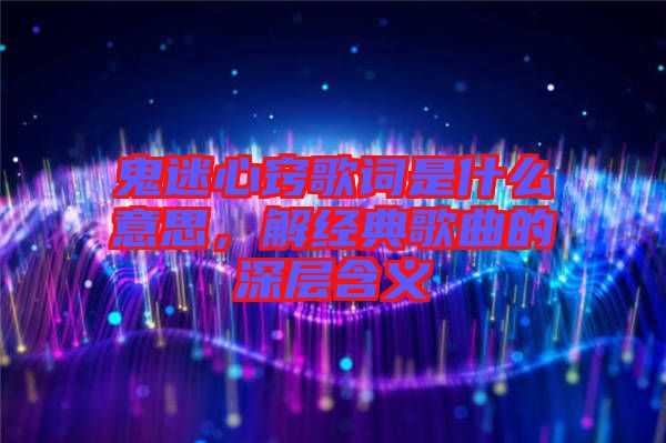 鬼迷心竅歌詞是什么意思，解經(jīng)典歌曲的深層含義