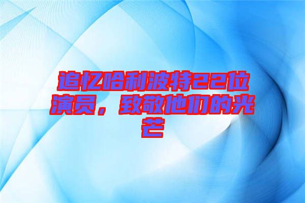 追憶哈利波特22位演員，致敬他們的光芒