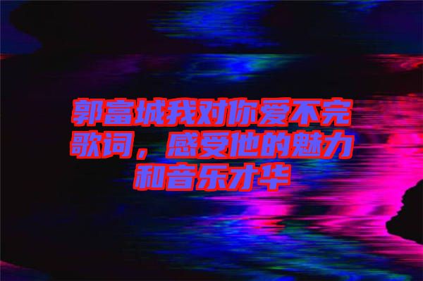 郭富城我對你愛不完歌詞，感受他的魅力和音樂才華