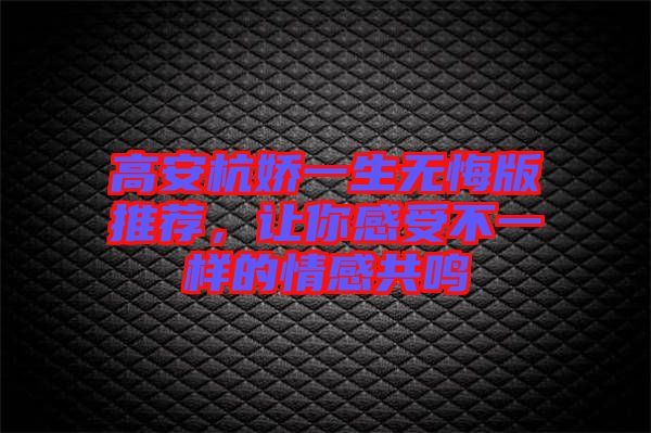 高安杭嬌一生無悔版推薦，讓你感受不一樣的情感共鳴