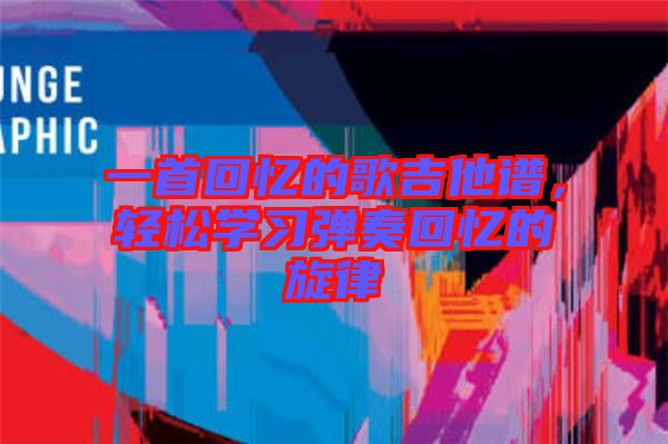 一首回憶的歌吉他譜，輕松學(xué)習(xí)彈奏回憶的旋律