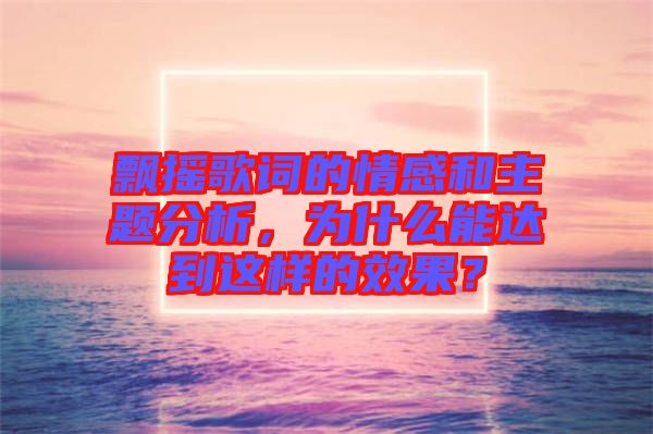 飄搖歌詞的情感和主題分析，為什么能達到這樣的效果？