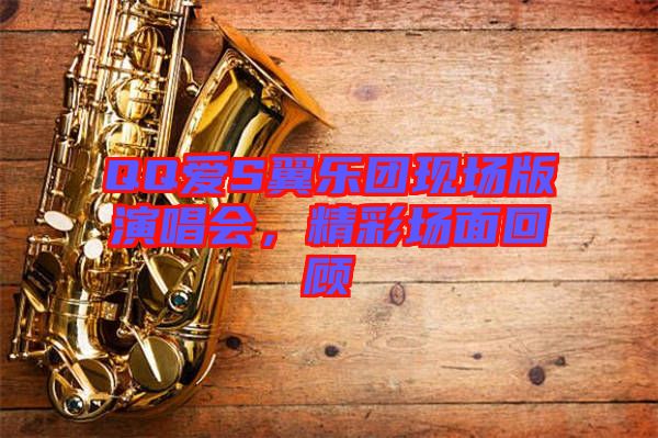 QQ愛S翼樂(lè)團(tuán)現(xiàn)場(chǎng)版演唱會(huì)，精彩場(chǎng)面回顧