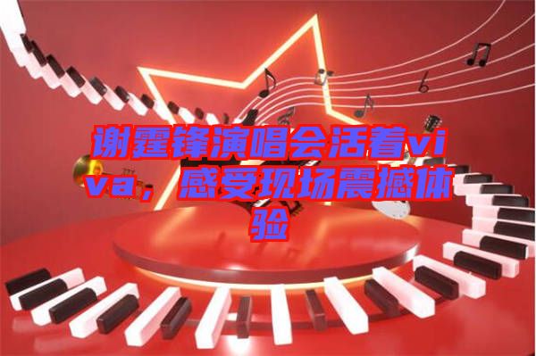 謝霆鋒演唱會活著viva，感受現(xiàn)場震撼體驗