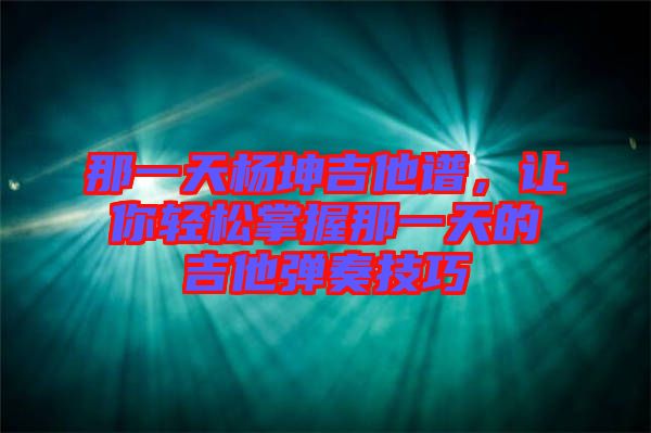 那一天楊坤吉他譜，讓你輕松掌握那一天的吉他彈奏技巧