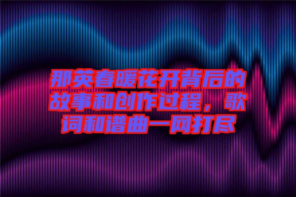 那英春暖花開背后的故事和創(chuàng)作過程，歌詞和譜曲一網(wǎng)打盡