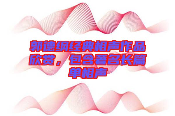 郭德綱經(jīng)典相聲作品欣賞，包含著名長篇單相聲