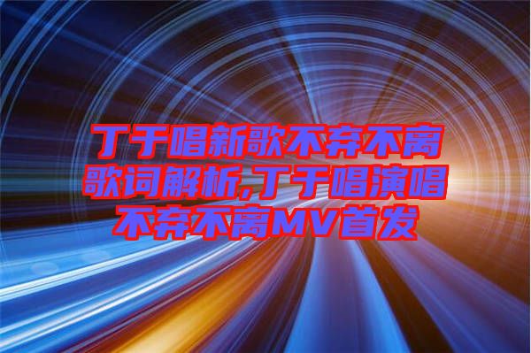 丁于唱新歌不棄不離歌詞解析,丁于唱演唱不棄不離MV首發(fā)