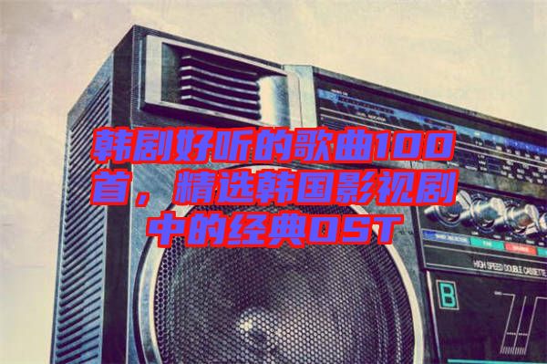 韓劇好聽的歌曲100首，精選韓國影視劇中的經(jīng)典OST