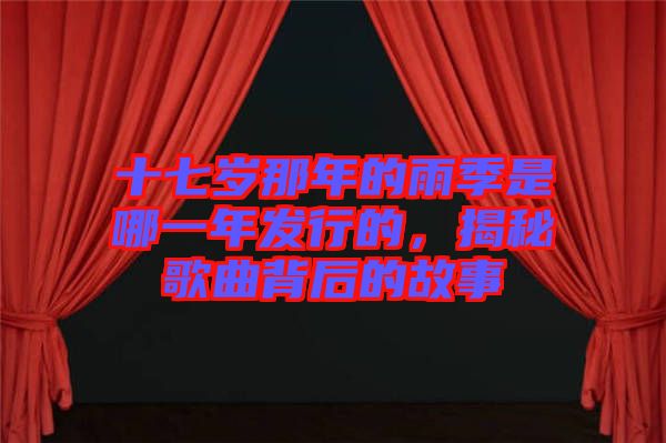 十七歲那年的雨季是哪一年發(fā)行的，揭秘歌曲背后的故事