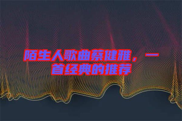 陌生人歌曲蔡健雅，一首經(jīng)典的推薦