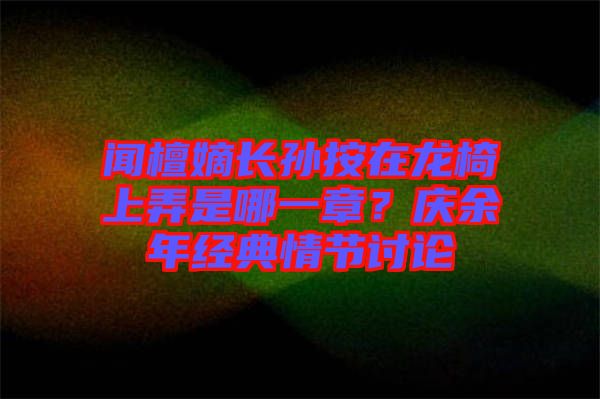 聞檀嫡長孫按在龍椅上弄是哪一章？慶余年經(jīng)典情節(jié)討論