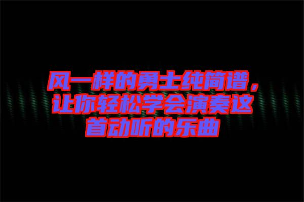 風(fēng)一樣的勇士純簡譜，讓你輕松學(xué)會(huì)演奏這首動(dòng)聽的樂曲