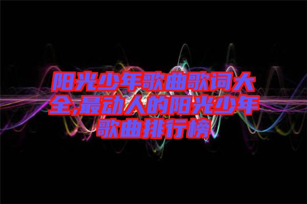 陽(yáng)光少年歌曲歌詞大全,最動(dòng)人的陽(yáng)光少年歌曲排行榜