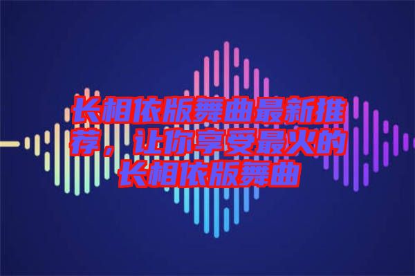 長(zhǎng)相依版舞曲最新推薦，讓你享受最火的長(zhǎng)相依版舞曲