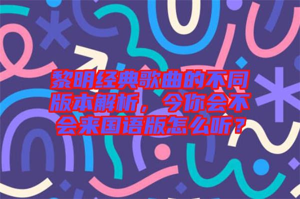 黎明經(jīng)典歌曲的不同版本解析，今你會(huì)不會(huì)來(lái)國(guó)語(yǔ)版怎么聽(tīng)？