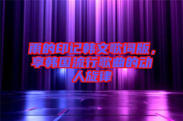 雨的印記韓文歌詞版，享韓國(guó)流行歌曲的動(dòng)人旋律