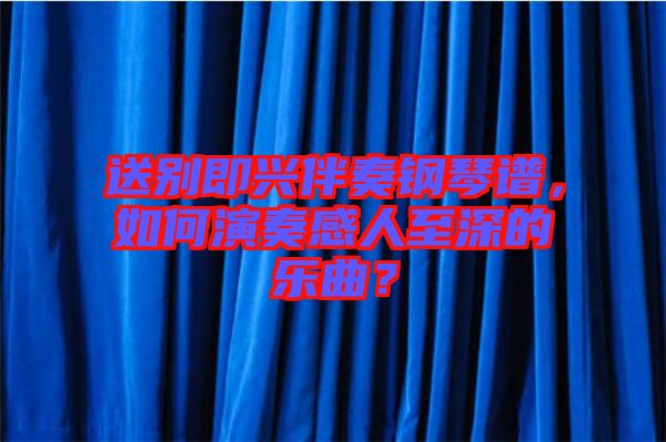 送別即興伴奏鋼琴譜，如何演奏感人至深的樂曲？